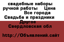 свадебные наборы (ручной работы) › Цена ­ 1 200 - Все города Свадьба и праздники » Другое   . Свердловская обл.